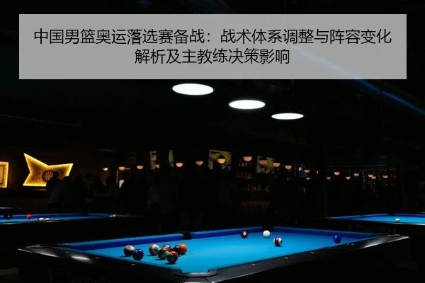中国男篮奥运落选赛备战：战术体系调整与阵容变化解析及主教练决策影响